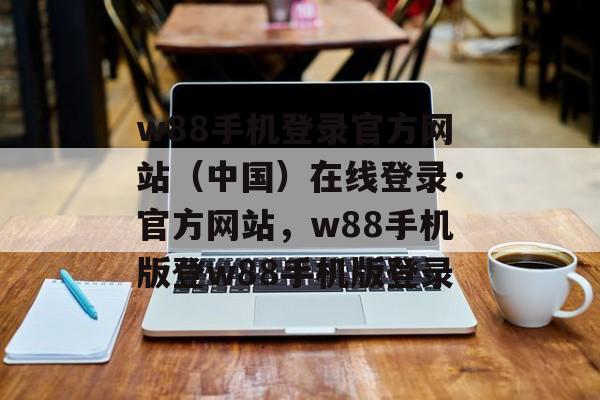 w88手机登录官方网站（中国）在线登录·官方网站，w88手机版登w88手机版登录