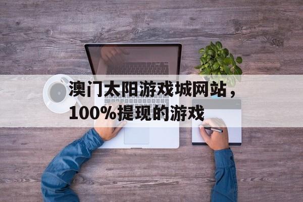 澳门太阳游戏城网站，100%提现的游戏