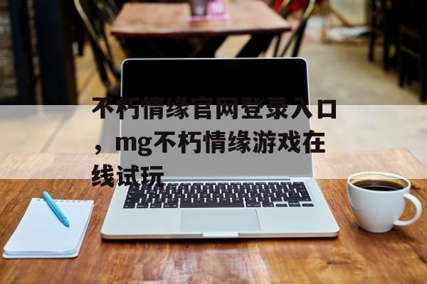 不朽情缘官网登录入口，mg不朽情缘游戏在线试玩