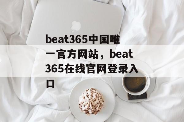 beat365中国唯一官方网站，beat365在线官网登录入口