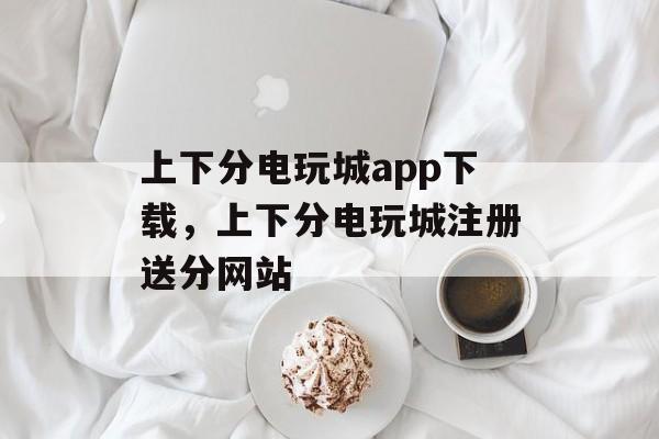 上下分电玩城app下载，上下分电玩城注册送分网站