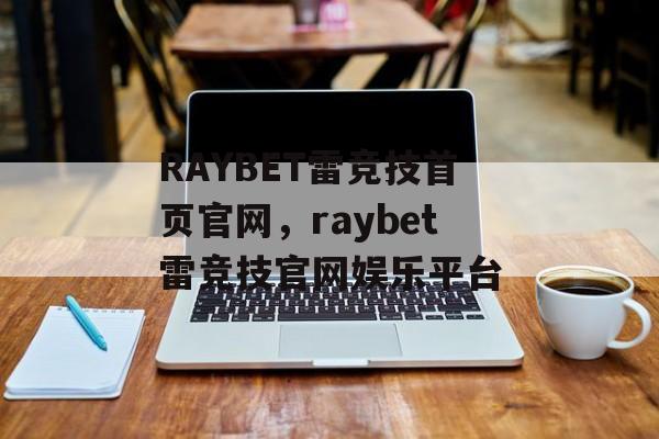 RAYBET雷竞技首页官网，raybet雷竞技官网娱乐平台