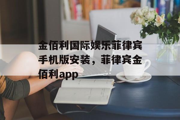 金佰利国际娱乐菲律宾手机版安装，菲律宾金佰利app