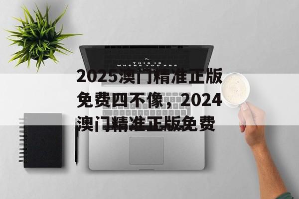 2025澳门精准正版免费四不像，2024澳门精准正版免费