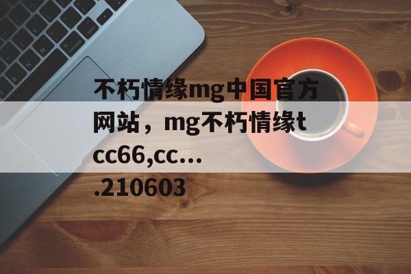 不朽情缘mg中国官方网站，mg不朽情缘tcc66,cc....210603