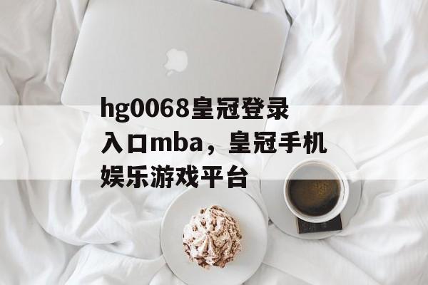 hg0068皇冠登录入口mba，皇冠手机娱乐游戏平台