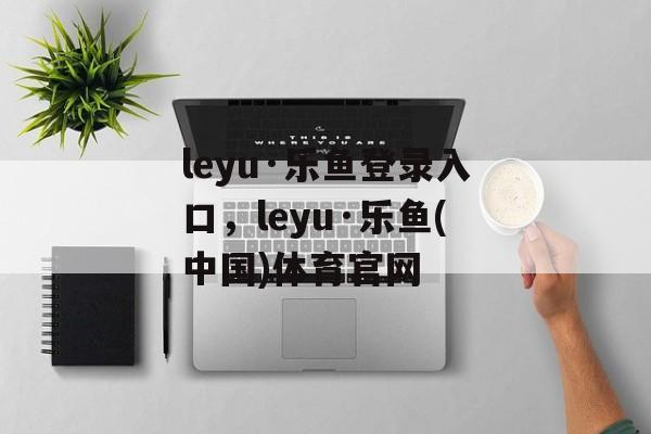 leyu·乐鱼登录入口，leyu·乐鱼(中国)体育官网