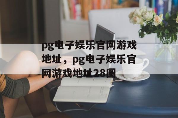 pg电子娱乐官网游戏地址，pg电子娱乐官网游戏地址28圈