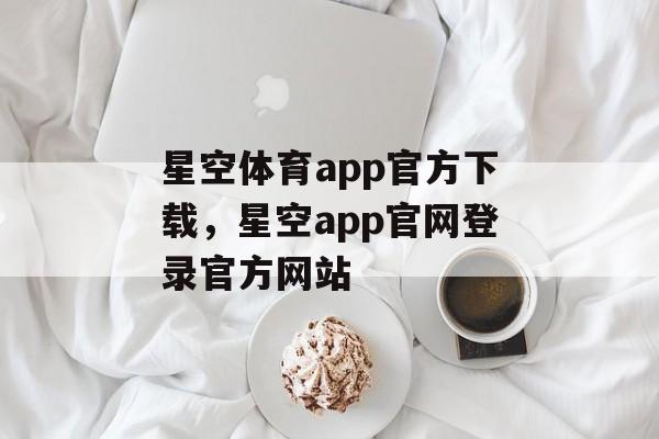 星空体育app官方下载，星空app官网登录官方网站