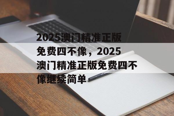 2025澳门精准正版免费四不像，2025澳门精准正版免费四不像继续简单