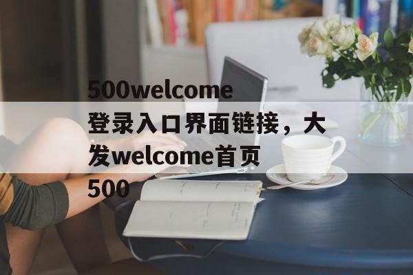 500welcome登录入口界面链接，大发welcome首页500