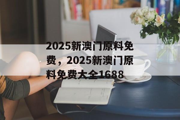 2025新澳门原料免费，2025新澳门原料免费大全1688